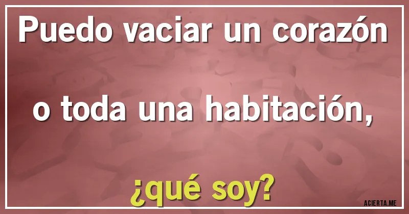 Acertijos - Puedo vaciar un corazón o toda una habitación, 
¿qué soy?