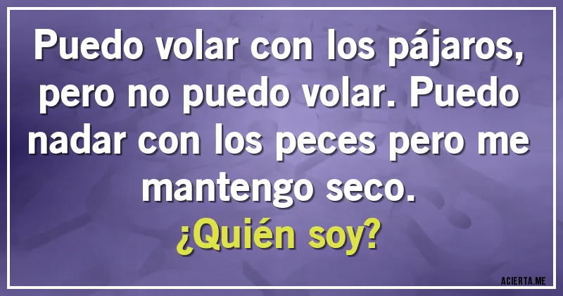 Acertijos - Puedo volar con los pájaros, pero no puedo volar. Puedo nadar con los peces pero me mantengo seco.
¿Quién soy?