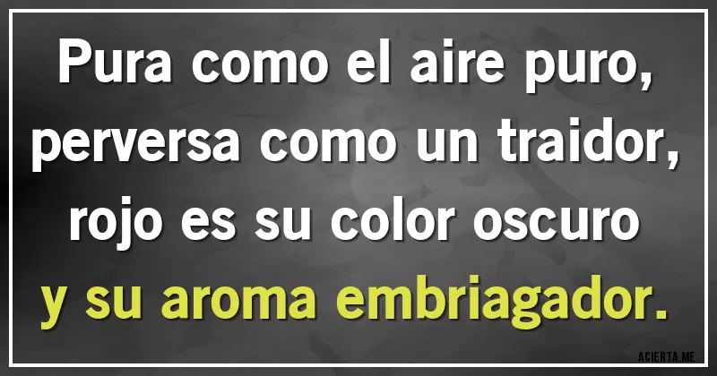 Acertijos - Pura como el aire puro,
perversa como un traidor,
rojo es su color oscuro
y su aroma embriagador.