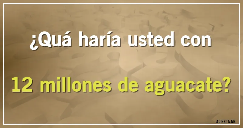 Acertijos - ¿Quá haría usted con 12 millones de aguacate?