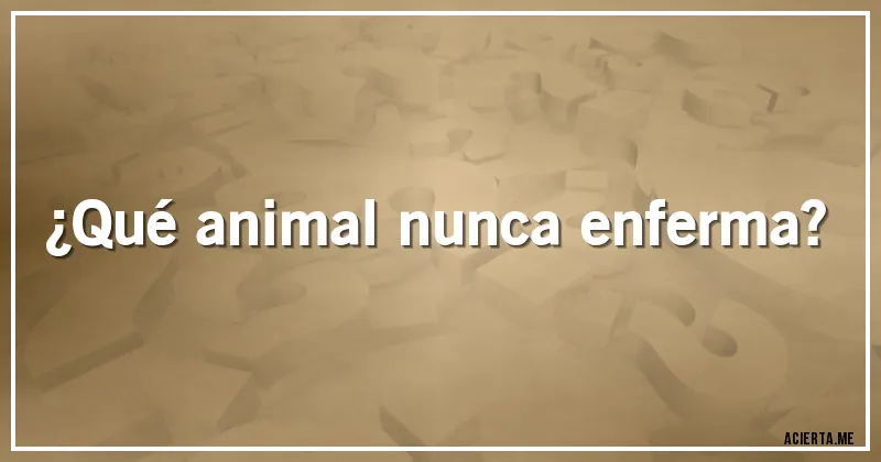 Acertijos - ¿Qué animal nunca enferma?