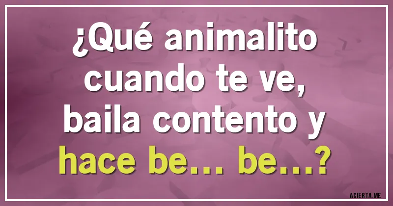 Acertijos - ¿Qué animalito
cuando te ve,
baila contento y
hace be… be…?