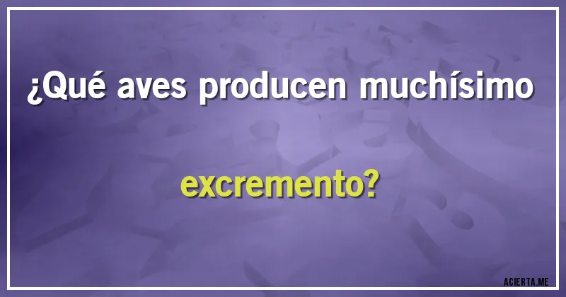 Acertijos - ¿Qué aves producen muchísimo excremento?
