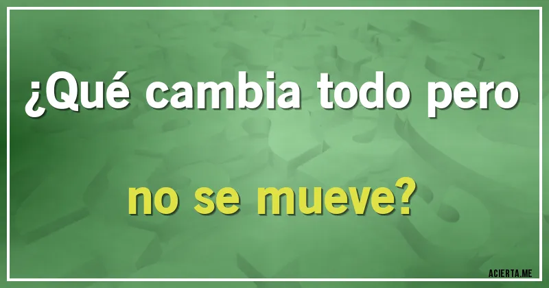 Acertijos - ¿Qué cambia todo pero no se mueve?