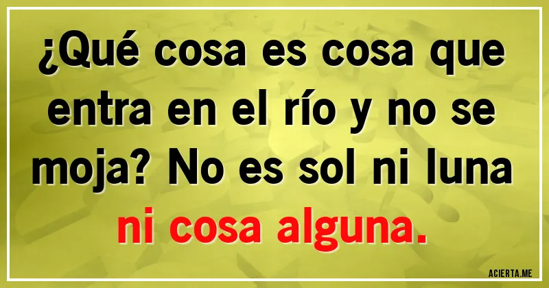 Acertijos - ¿Qué cosa es cosa que entra en el río y no se moja? No es sol ni luna ni cosa alguna.
