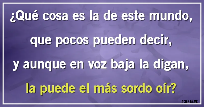 Acertijos - ¿Qué cosa es la de este mundo,
que pocos pueden decir,
y aunque en voz baja la digan,
la puede el más sordo oír?