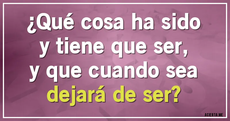 Acertijos - ¿Qué cosa ha sido
y tiene que ser,
y que cuando sea
dejará de ser?