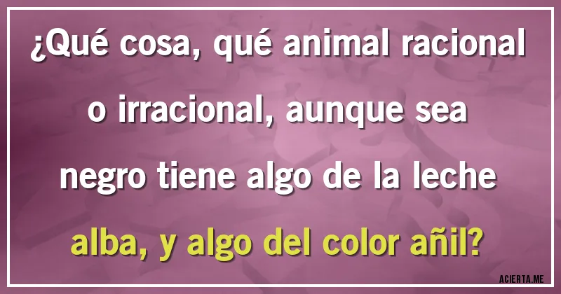 Acertijos - ¿Qué cosa, qué animal racional o irracional, aunque sea negro tiene algo de la leche alba, y algo del color añil?