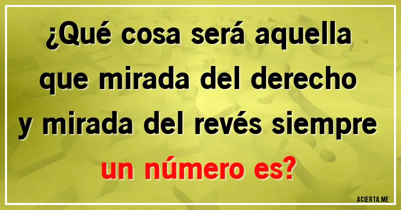 Acertijos - ¿Qué cosa será aquella que mirada del derecho y mirada del revés siempre un número es?