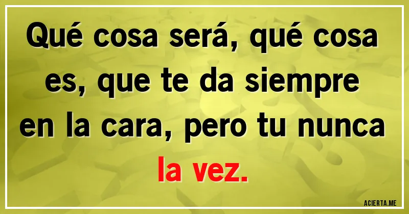 Acertijos - Qué cosa será, qué cosa es, que te da siempre en la cara, pero tu nunca la vez. Acertijos - Qué cosa será, qué cosa es, que te da siempre en la cara, pero tu nunca la vez.