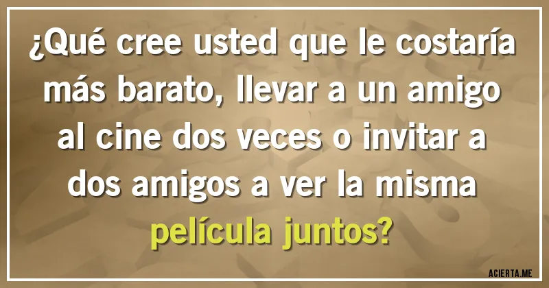 Acertijos - ¿Qué cree usted que le costaría más barato, llevar a un amigo al cine dos veces o invitar a dos amigos a ver la misma película juntos?