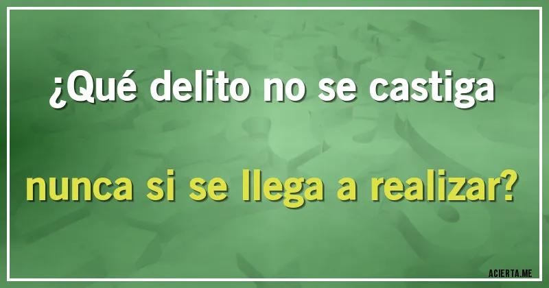 Acertijos - ¿Qué delito no se castiga nunca si se llega a realizar?