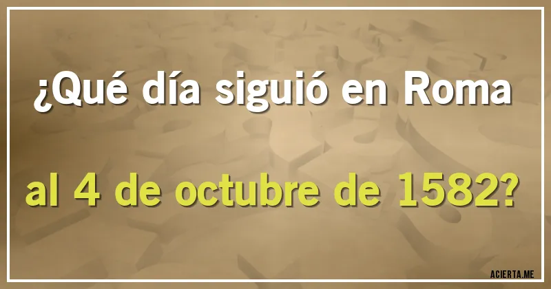 Acertijos - ¿Qué día siguió en Roma al 4 de octubre de 1582?