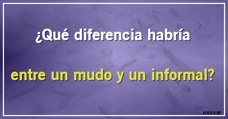 Acertijos - ¿Qué diferencia habría entre un mudo y un informal?
