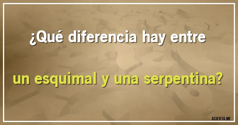 Acertijos - ¿Qué diferencia hay entre un esquimal y una serpentina?