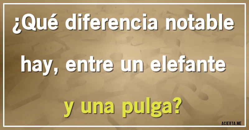 Acertijos - ¿Qué diferencia notable hay, entre un elefante y una pulga?