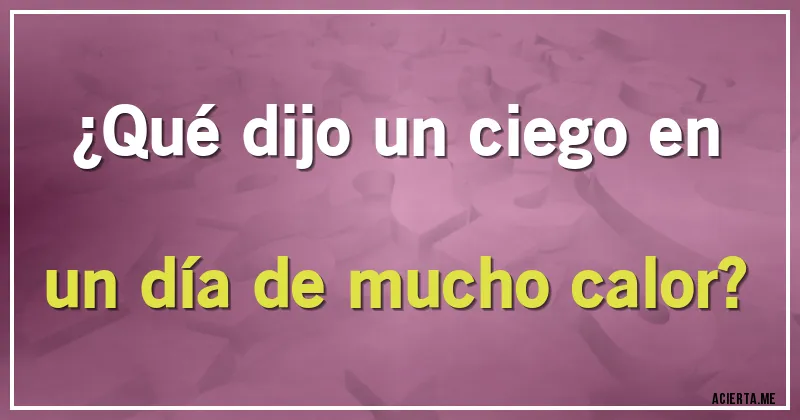 Acertijos - ¿Qué dijo un ciego en un día de mucho calor?
