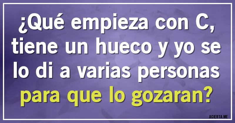Acertijos - ¿Qué empieza con C, tiene un hueco y yo se lo di a varias personas para que lo gozaran?