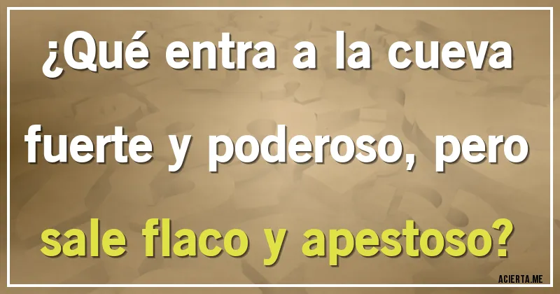 Acertijos - ¿Qué entra a la cueva fuerte y poderoso, pero sale flaco y apestoso?