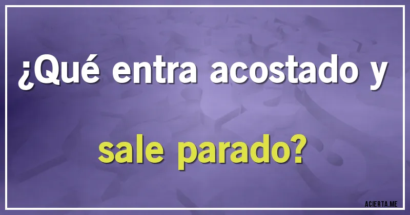 Acertijos - ¿Qué entra acostado y sale parado?