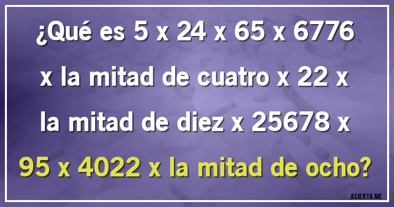 Acertijos - ¿Qué es 5 x 24 x 65 x 6776 x la mitad de cuatro x 22 x la mitad de diez x 25678 x 95 x 4022 x la mitad de ocho?