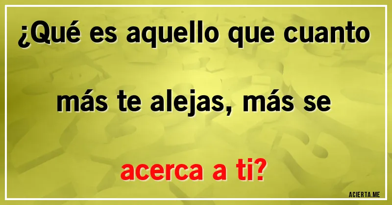 Acertijos - ¿Qué es aquello que cuanto más te alejas, más se acerca a ti?