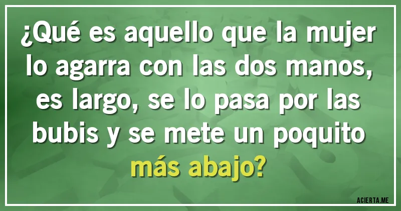 Acertijos - ¿Qué es aquello que la mujer lo agarra con las dos manos, es largo, se lo pasa por las bubis y se mete un poquito más abajo?