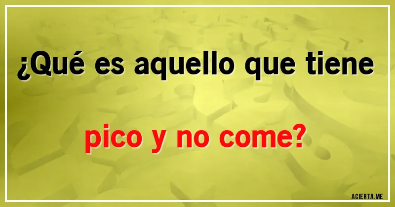 Acertijos - ¿Qué es aquello que tiene pico y no come?