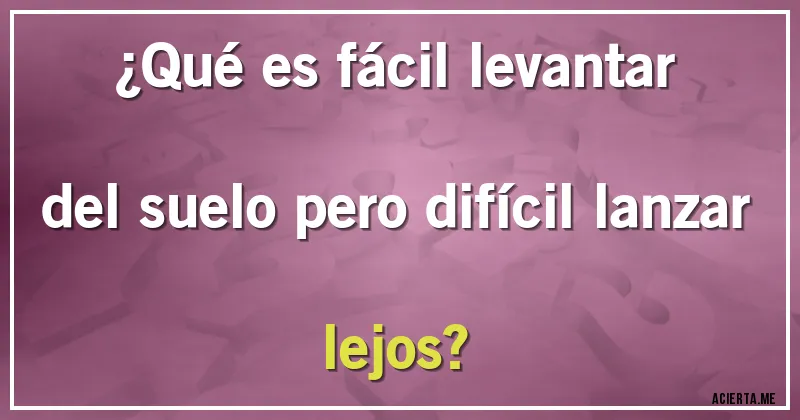 Acertijos - ¿Qué es fácil levantar del suelo pero difícil lanzar lejos?