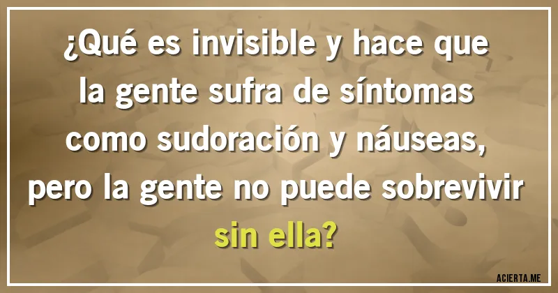 Acertijos - ¿Qué es invisible y hace que la gente sufra de síntomas como sudoración y náuseas, pero la gente no puede sobrevivir sin ella?