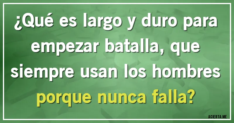 Acertijos - ¿Qué es largo y duro para empezar batalla, que siempre usan los hombres porque nunca falla?