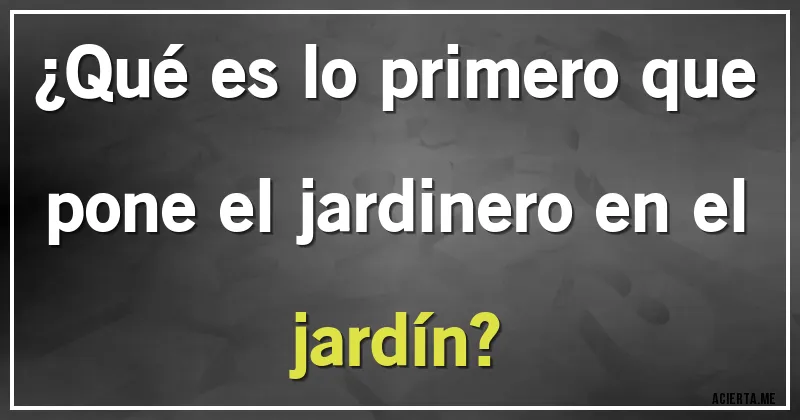 Acertijos - ¿Qué es lo primero que pone el jardinero en el jardín?