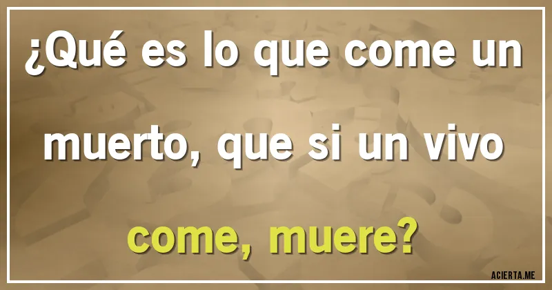 Acertijos - ¿Qué es lo que come un muerto, que si un vivo come, muere?