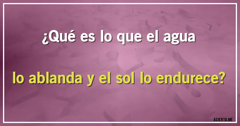 Acertijos - ¿Qué es lo que el agua lo ablanda y el sol lo endurece? Acertijos - ¿Qué es lo que el agua lo ablanda y el sol lo endurece?