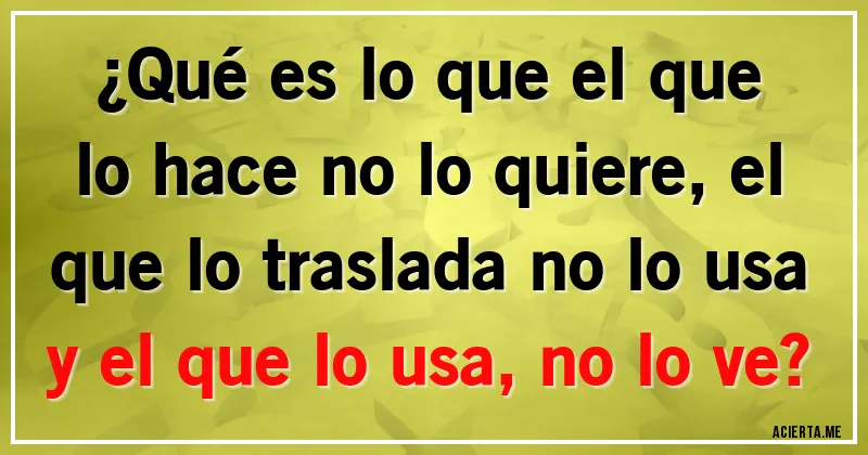 Acertijos - ¿Qué es lo que el que lo hace no lo quiere, el que lo traslada no lo usa y el que lo usa, no lo ve?