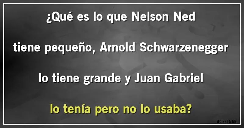 Acertijos - ¿Qué es lo que Nelson Ned tiene pequeño, Arnold Schwarzenegger lo tiene grande y Juan Gabriel lo tenía pero no lo usaba?