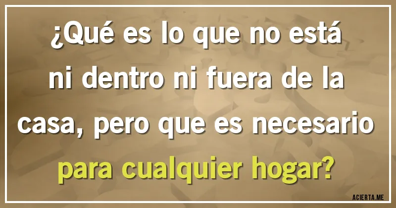 Acertijos - ¿Qué es lo que no está ni dentro ni fuera de la casa, pero que es necesario para cualquier hogar?
