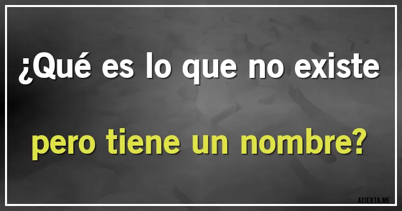 Acertijos - ¿Qué es lo que no existe pero tiene un nombre?