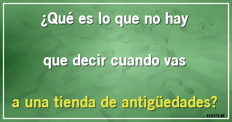 Acertijos - ¿Qué es lo que no hay que decir cuando vas a una tienda de antigüedades?