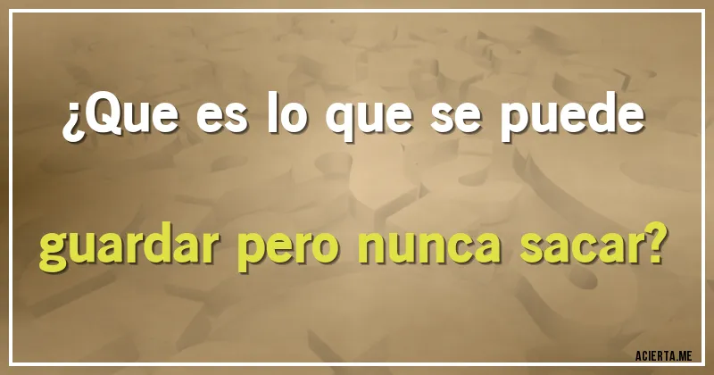 Acertijos - ¿Que es lo que se puede guardar pero nunca sacar?