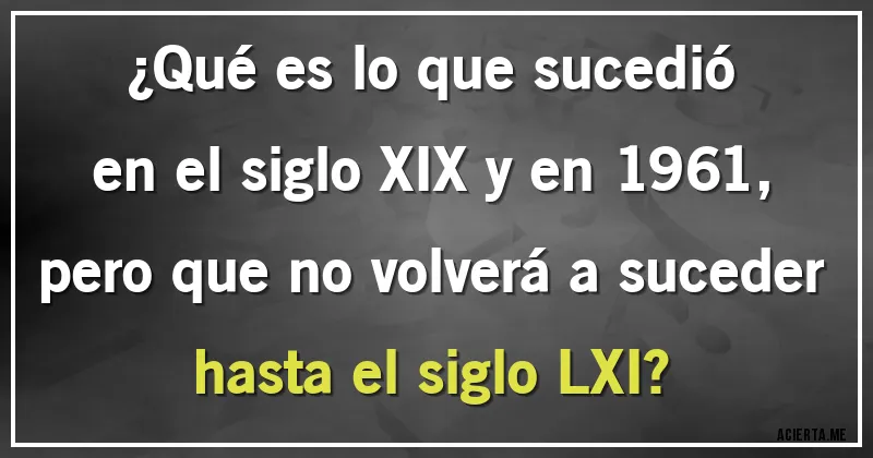 Acertijos - ¿Qué es lo que sucedió en el siglo XIX y en 1961, pero que no volverá a suceder hasta el siglo LXI?