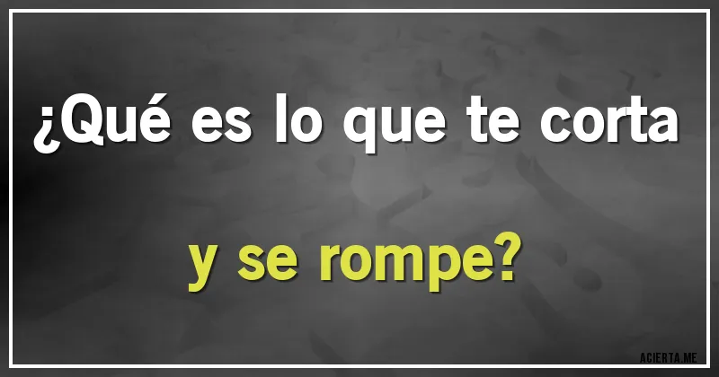 Acertijos - ¿Qué es lo que te corta y se rompe?
