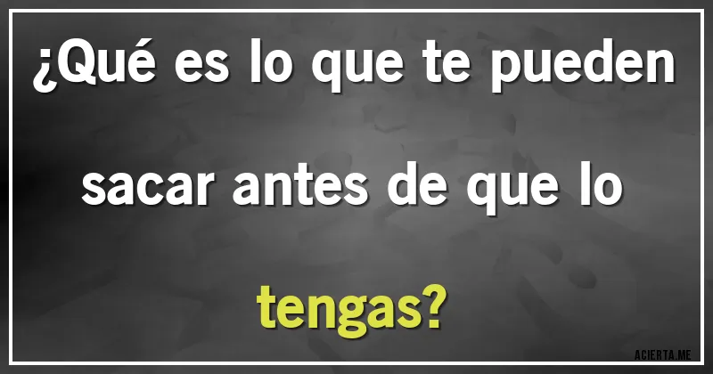 Acertijos - ¿Qué es lo que te pueden sacar antes de que lo tengas?
