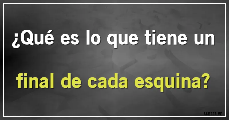 Acertijos - ¿Qué es lo que tiene un final de cada esquina?
