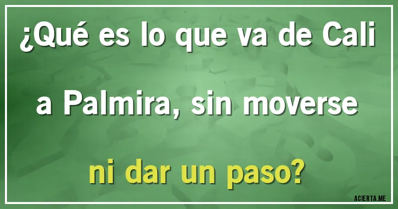 Acertijos - ¿Qué es lo que va de Cali a Palmira, sin moverse ni dar un paso?