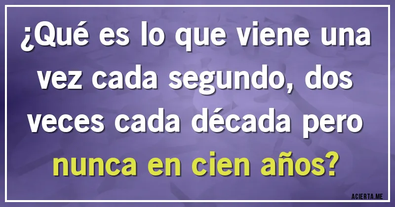 Acertijos - ¿Qué es lo que viene una vez cada segundo, dos veces cada década pero nunca en cien años?