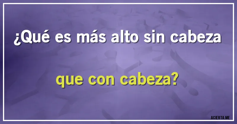 Acertijos - ¿Qué es más alto sin cabeza que con cabeza?