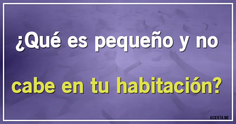 Acertijos - ¿Qué es pequeño y no cabe en tu habitación?