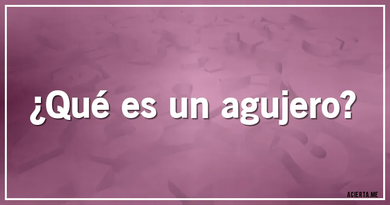 Acertijos - ¿Qué es un agujero?