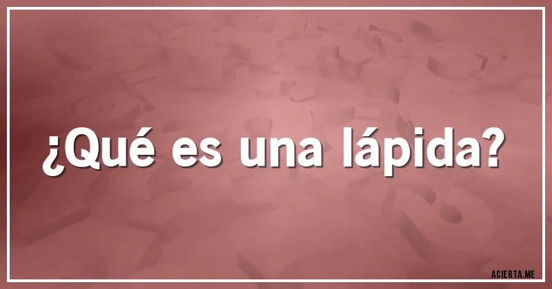 Acertijos - ¿Qué es una lápida?